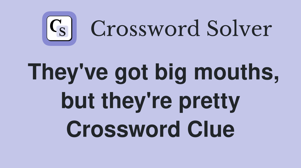 They've got big mouths, but they're pretty Crossword Clue