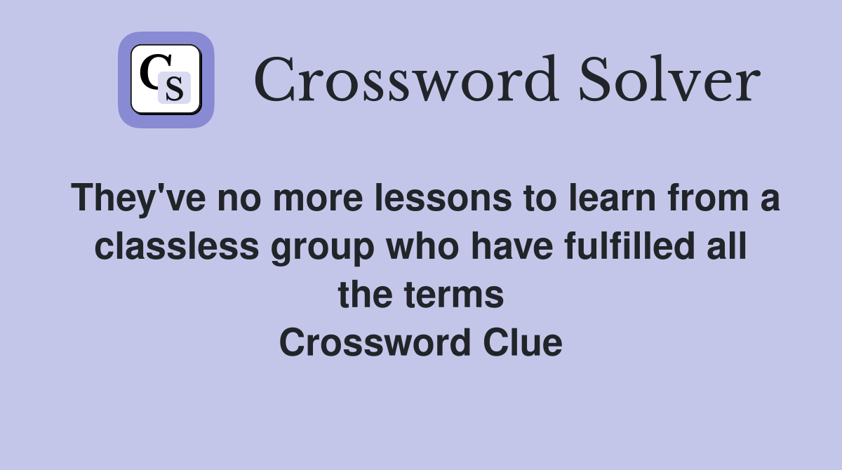 They've no more lessons to learn from a classless group who have fulfilled all the terms Crossword Clue