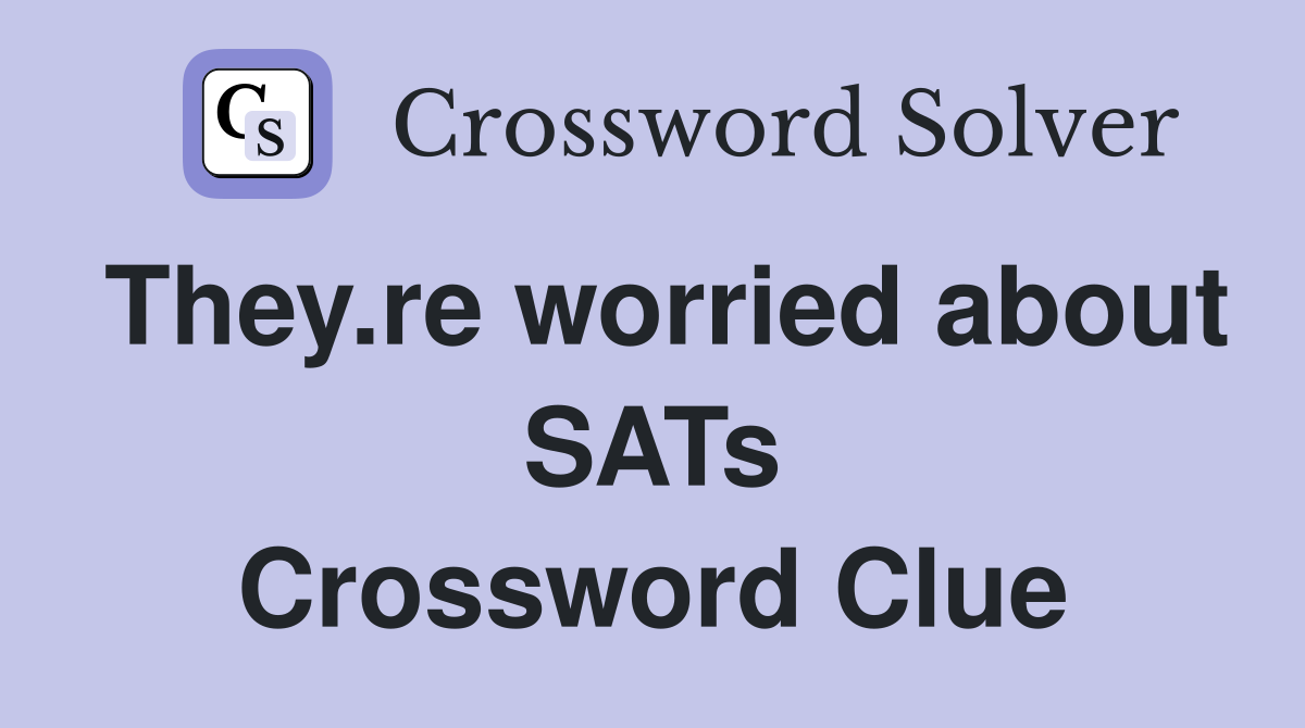 They.re worried about SATs Crossword Clue