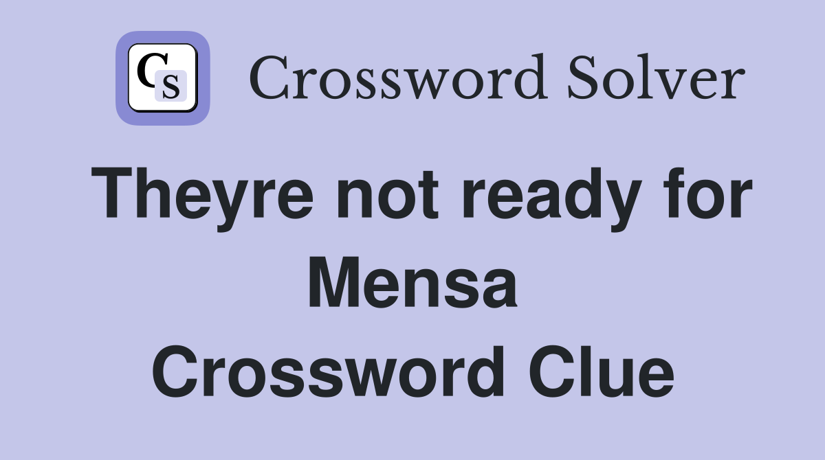 Theyre not ready for Mensa Crossword Clue