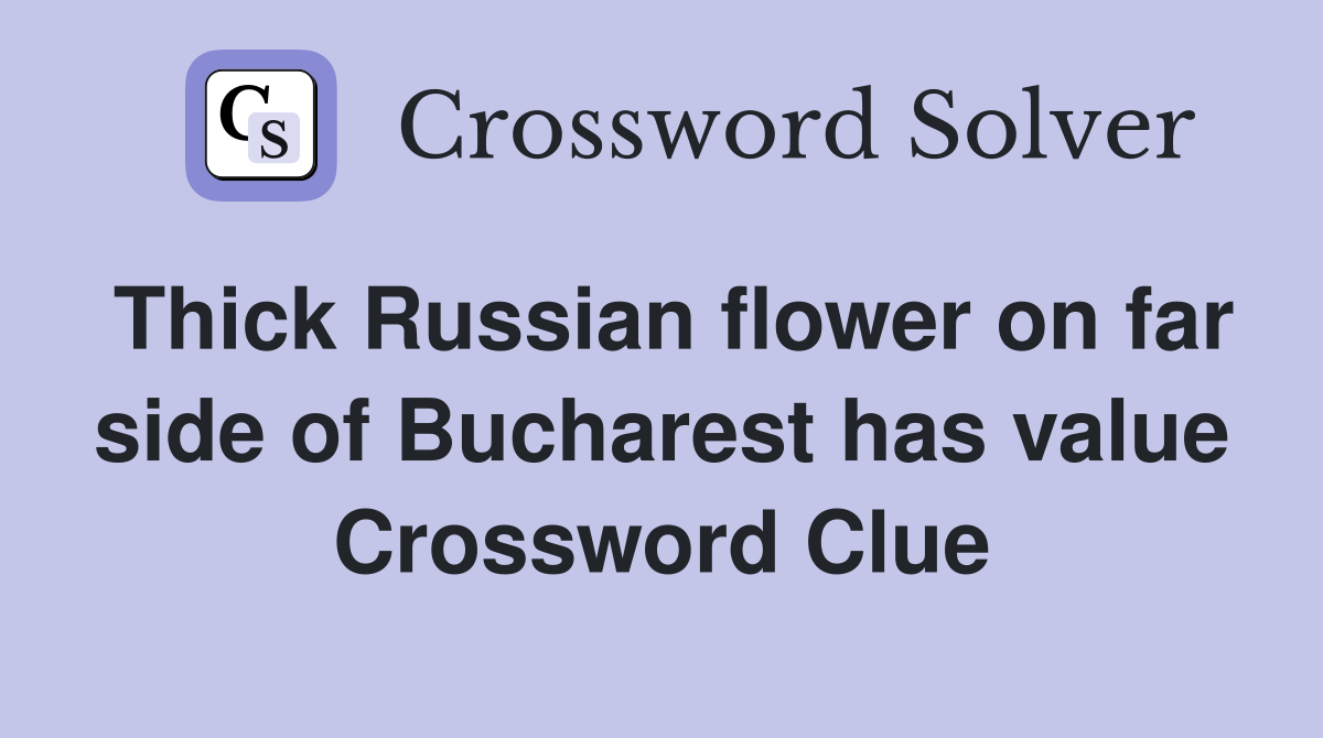 Thick Russian flower on far side of Bucharest has value Crossword Clue