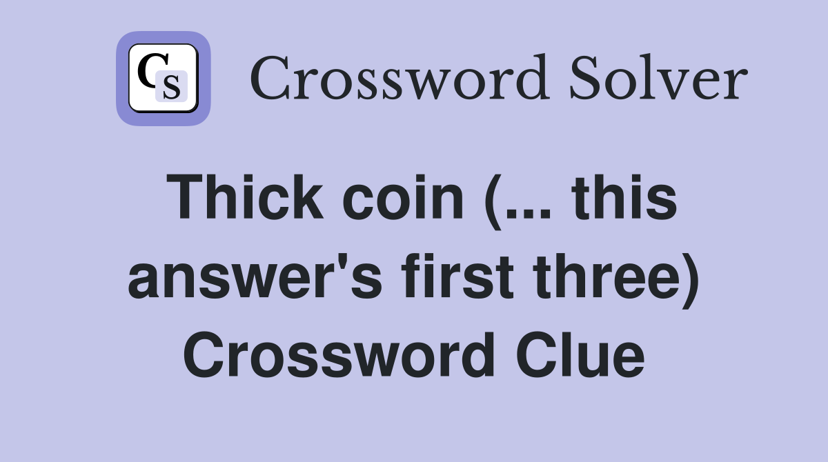 Thick coin (... this answer's first three) Crossword Clue