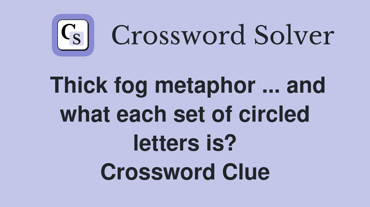 Thick fog metaphor ... and what each set of circled letters is? Crossword Clue