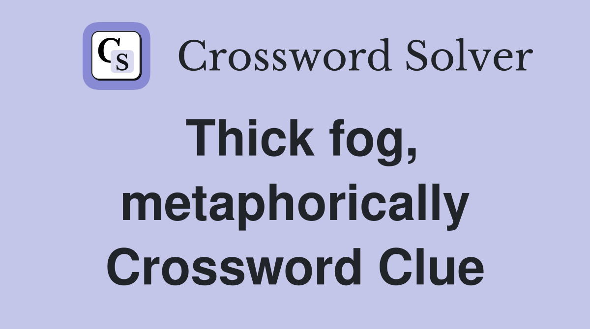 Thick fog, metaphorically Crossword Clue