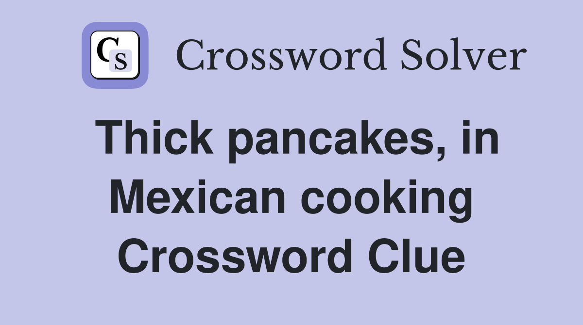 Thick pancakes, in Mexican cooking Crossword Clue