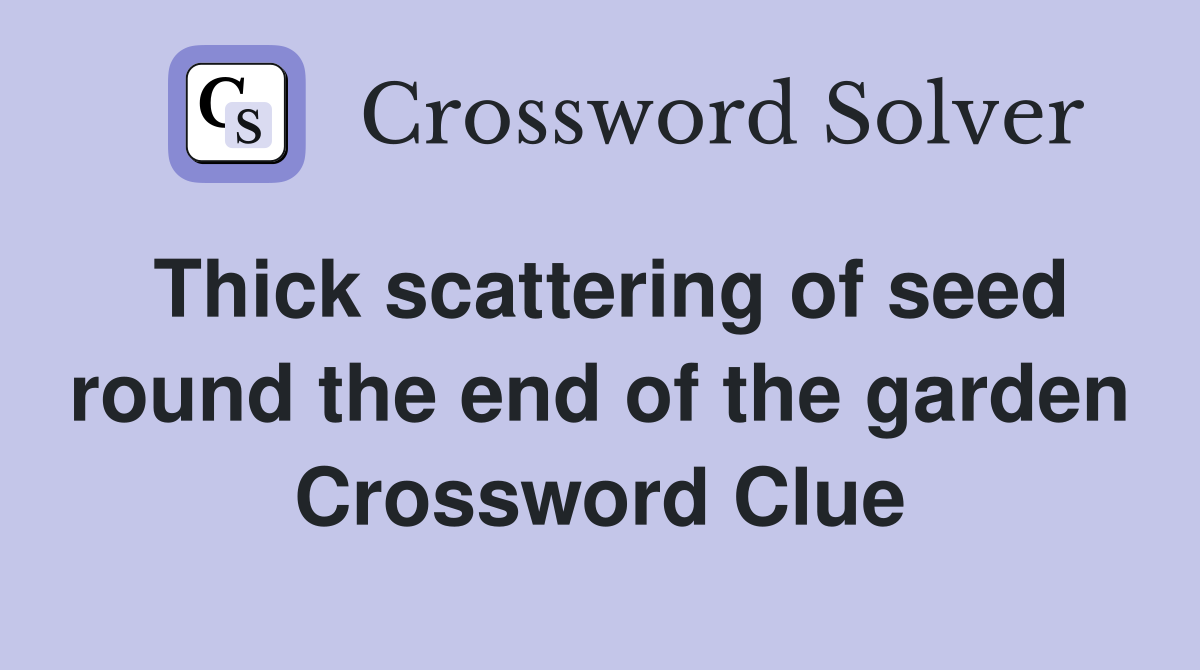 Thick scattering of seed round the end of the garden Crossword Clue