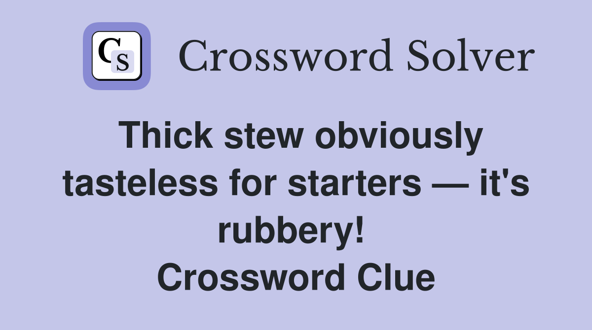 Thick stew obviously tasteless for starters — it's rubbery!  Crossword Clue