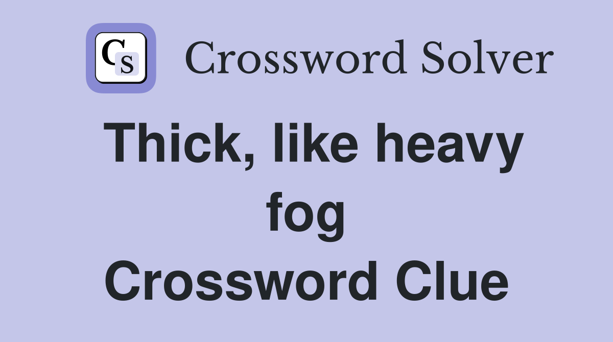 Thick, like heavy fog Crossword Clue