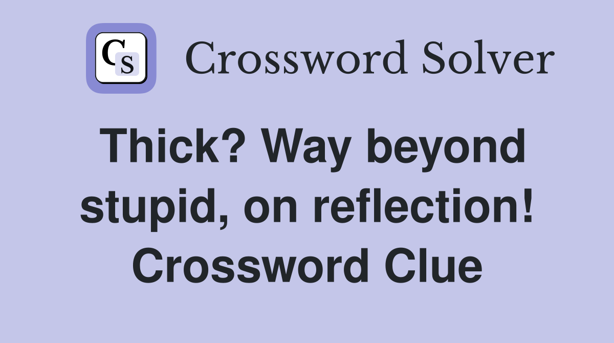 Thick? Way beyond stupid, on reflection! Crossword Clue