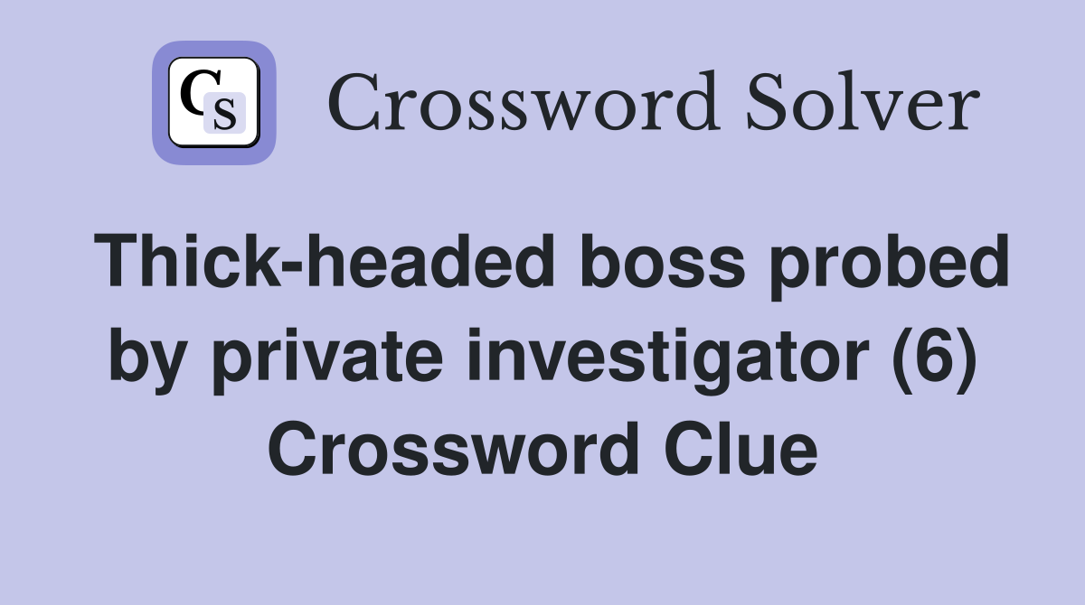 Thick-headed boss probed by private investigator (6) Crossword Clue