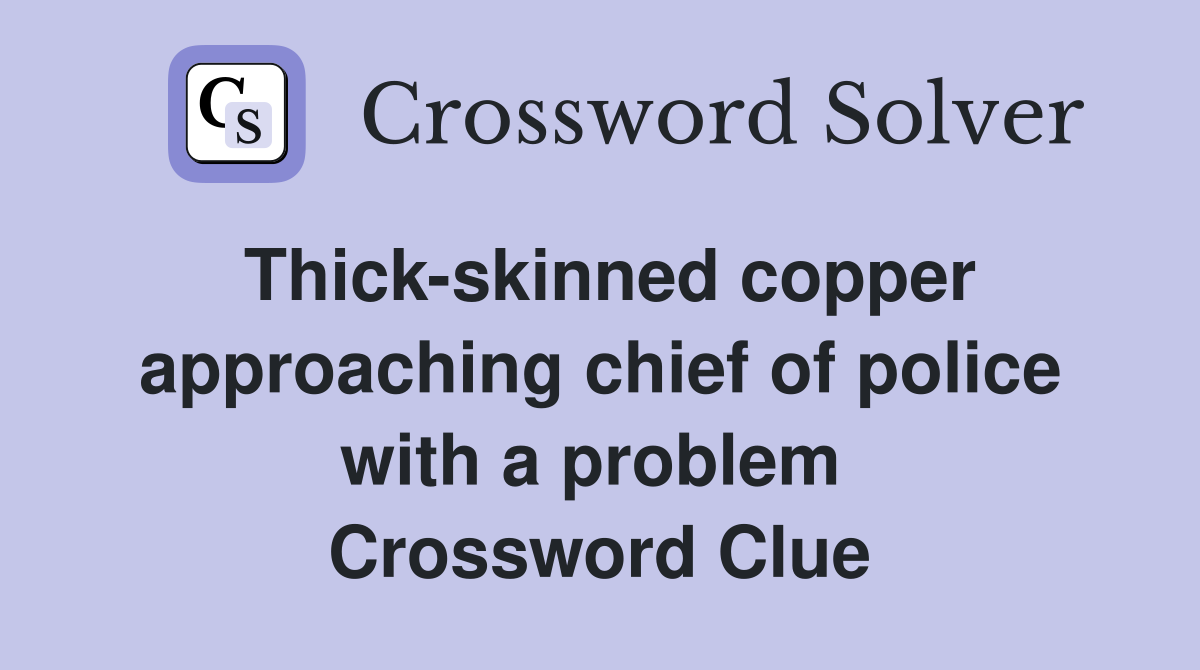 Thick-skinned copper approaching chief of police with a problem  Crossword Clue