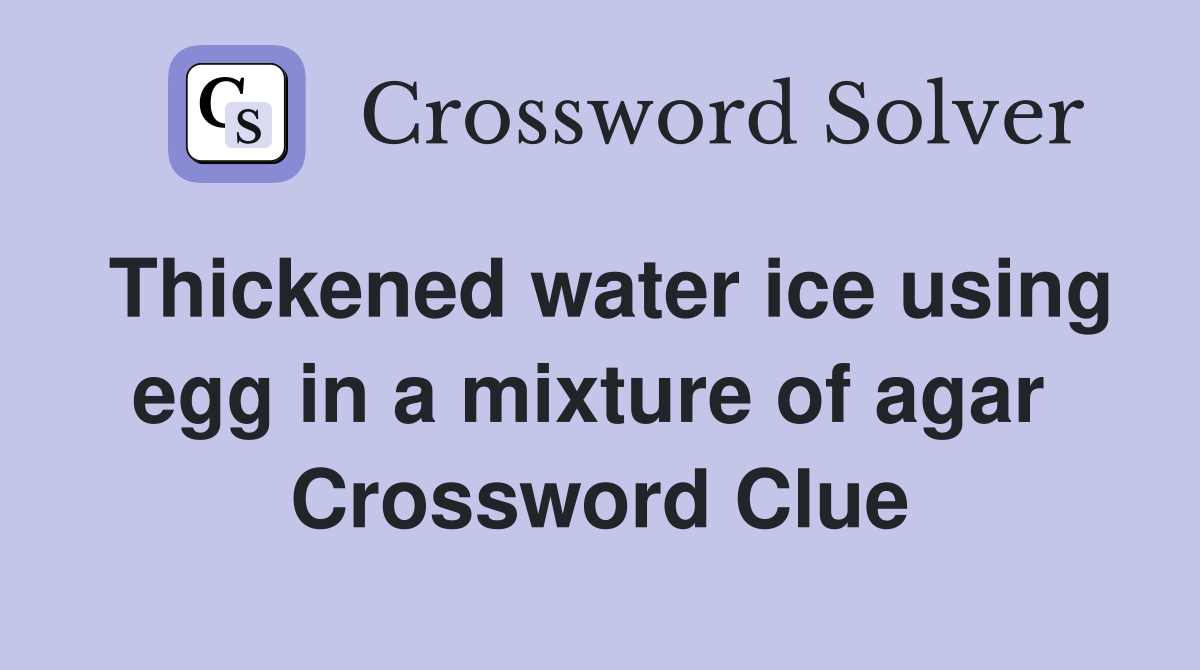 Thickened water ice using egg in a mixture of agar  Crossword Clue
