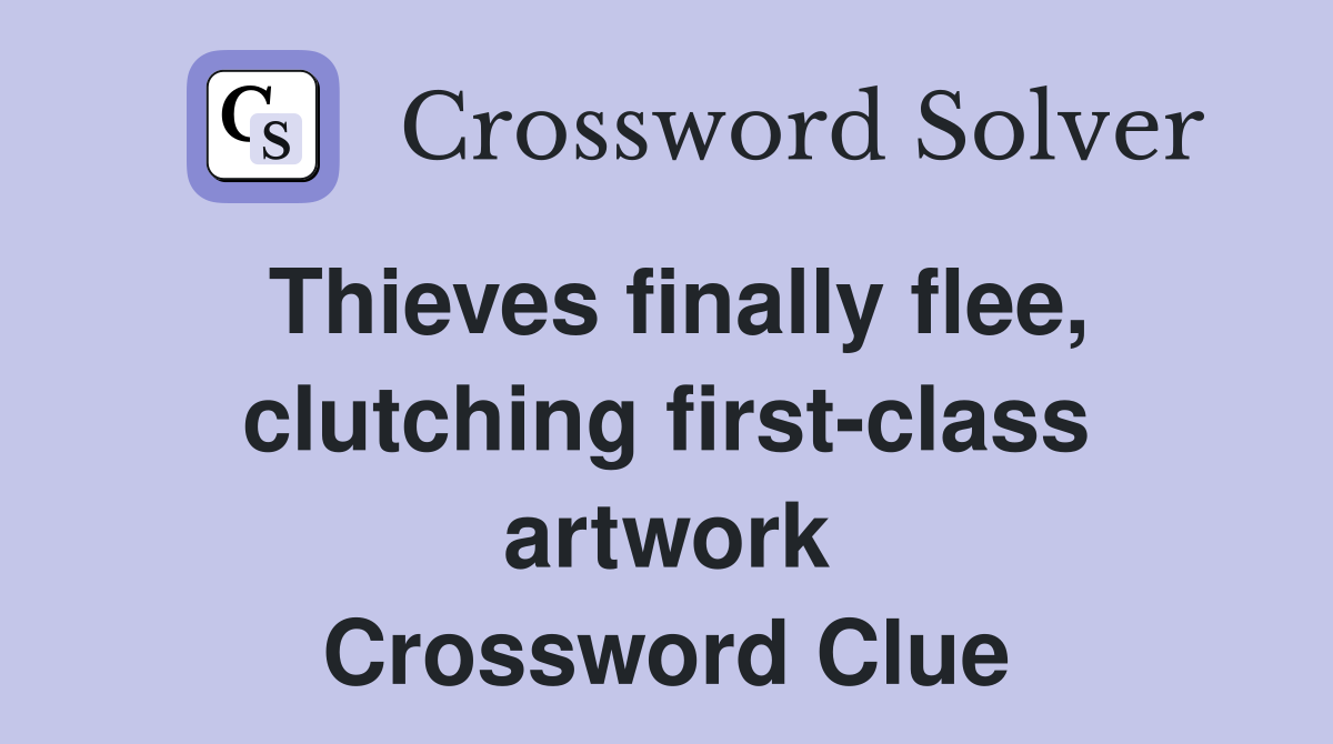 Thieves finally flee, clutching first-class artwork Crossword Clue