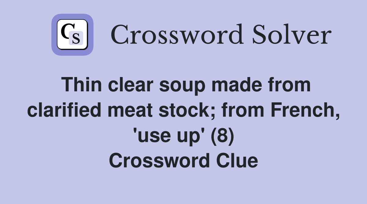 Thin clear soup made from clarified meat stock; from French, 'use up' (8) Crossword Clue