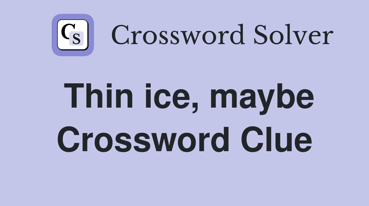 Thin ice, maybe Crossword Clue