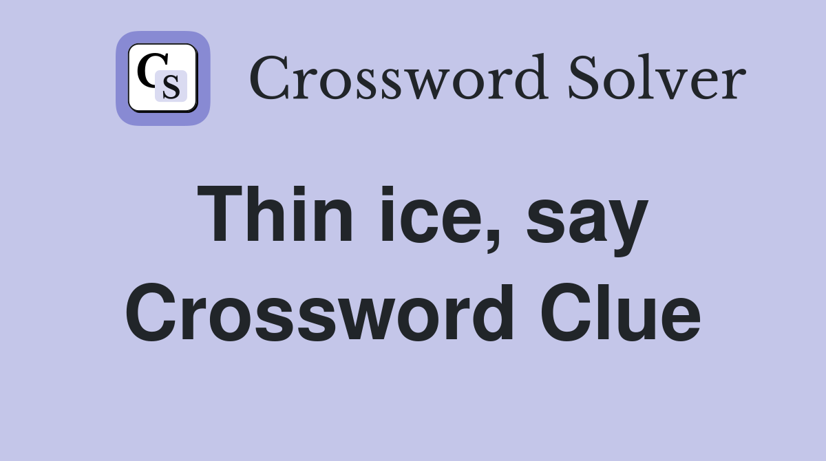 Thin ice, say Crossword Clue