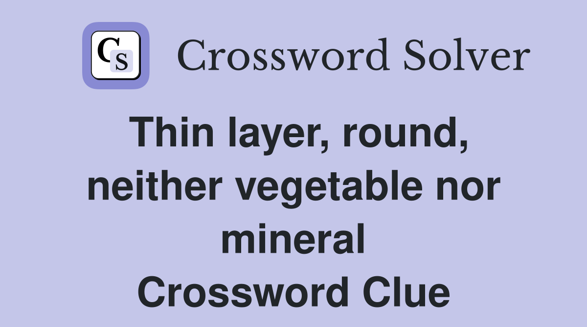 Thin layer, round, neither vegetable nor mineral Crossword Clue