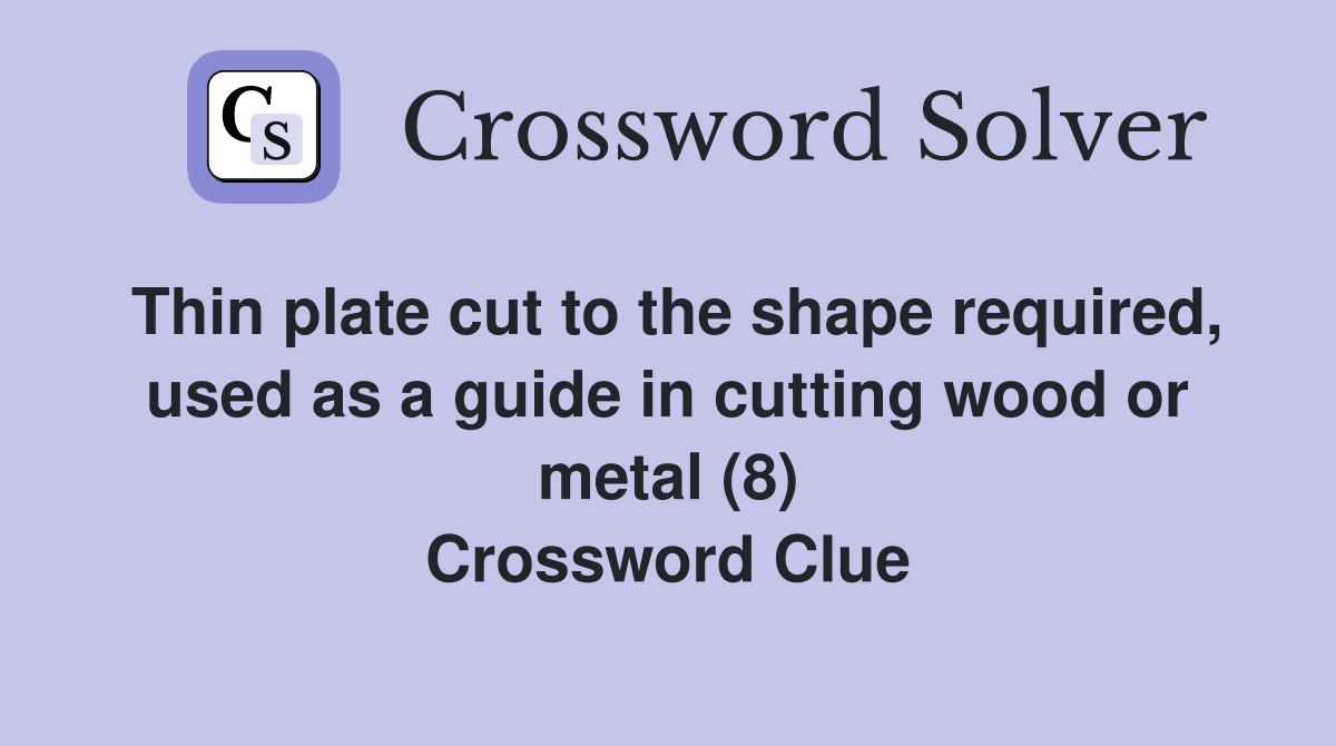 Thin plate cut to the shape required, used as a guide in cutting wood or metal (8) Crossword Clue