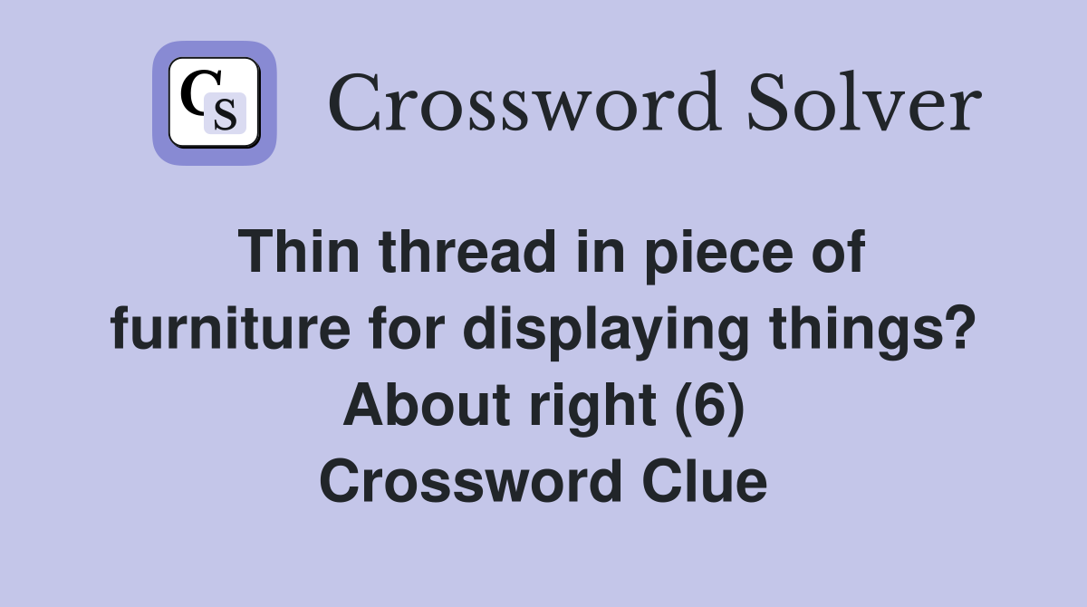Thin thread in piece of furniture for displaying things? About right (6) Crossword Clue