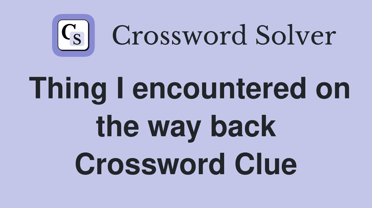 Thing I encountered on the way back Crossword Clue