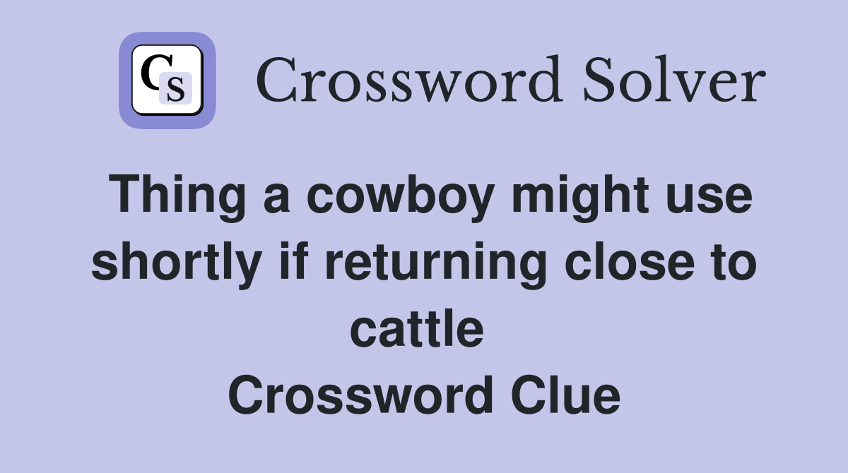 Thing a cowboy might use shortly if returning close to cattle  Crossword Clue