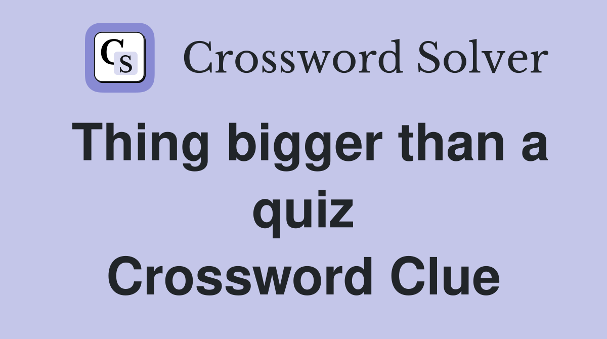 Thing bigger than a quiz Crossword Clue