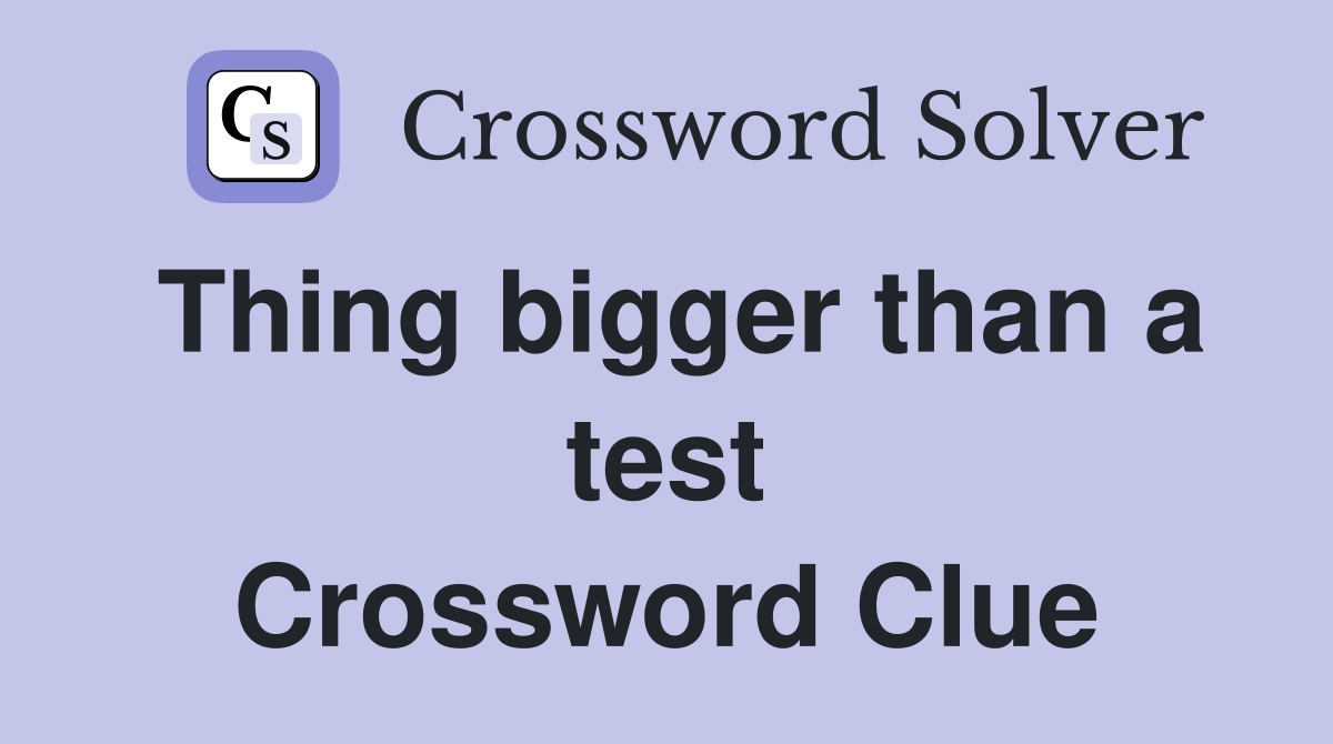 Thing bigger than a test Crossword Clue