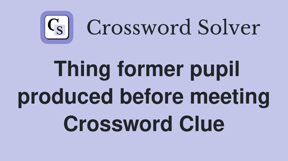 Thing former pupil produced before meeting Crossword Clue