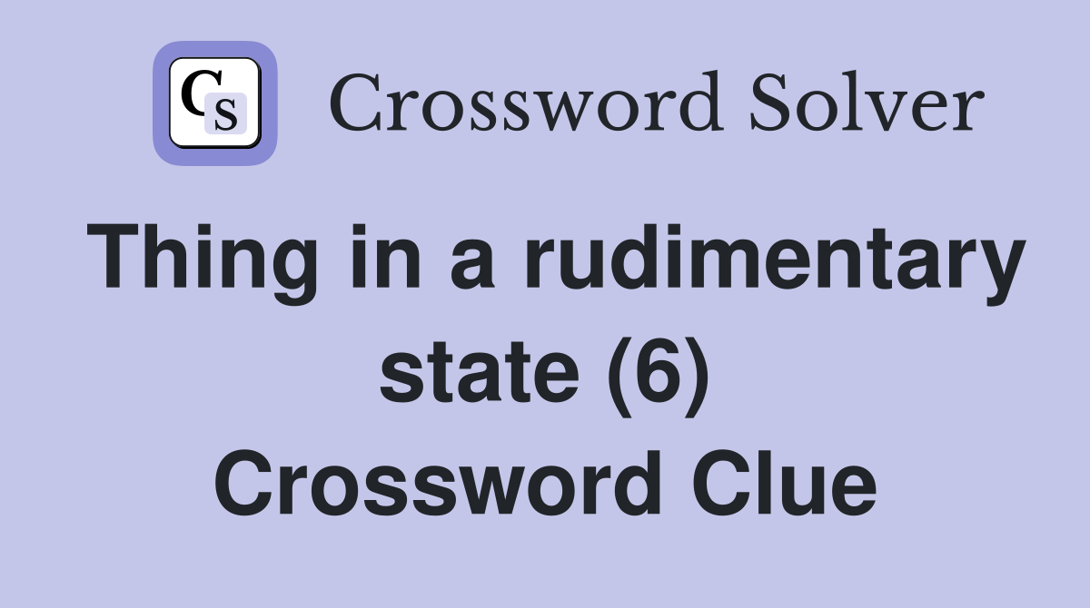 Thing in a rudimentary state (6) Crossword Clue