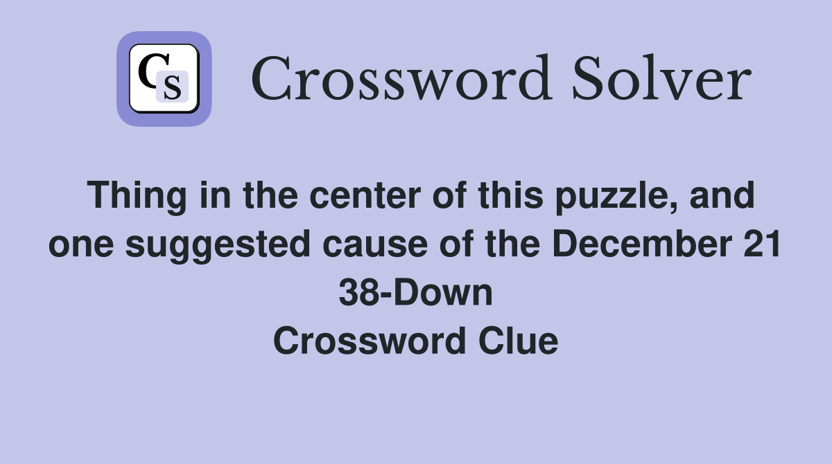 Thing in the center of this puzzle, and one suggested cause of the December 21 38-Down Crossword Clue