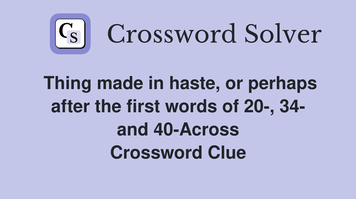 Thing made in haste, or perhaps after the first words of 20-, 34- and 40-Across Crossword Clue
