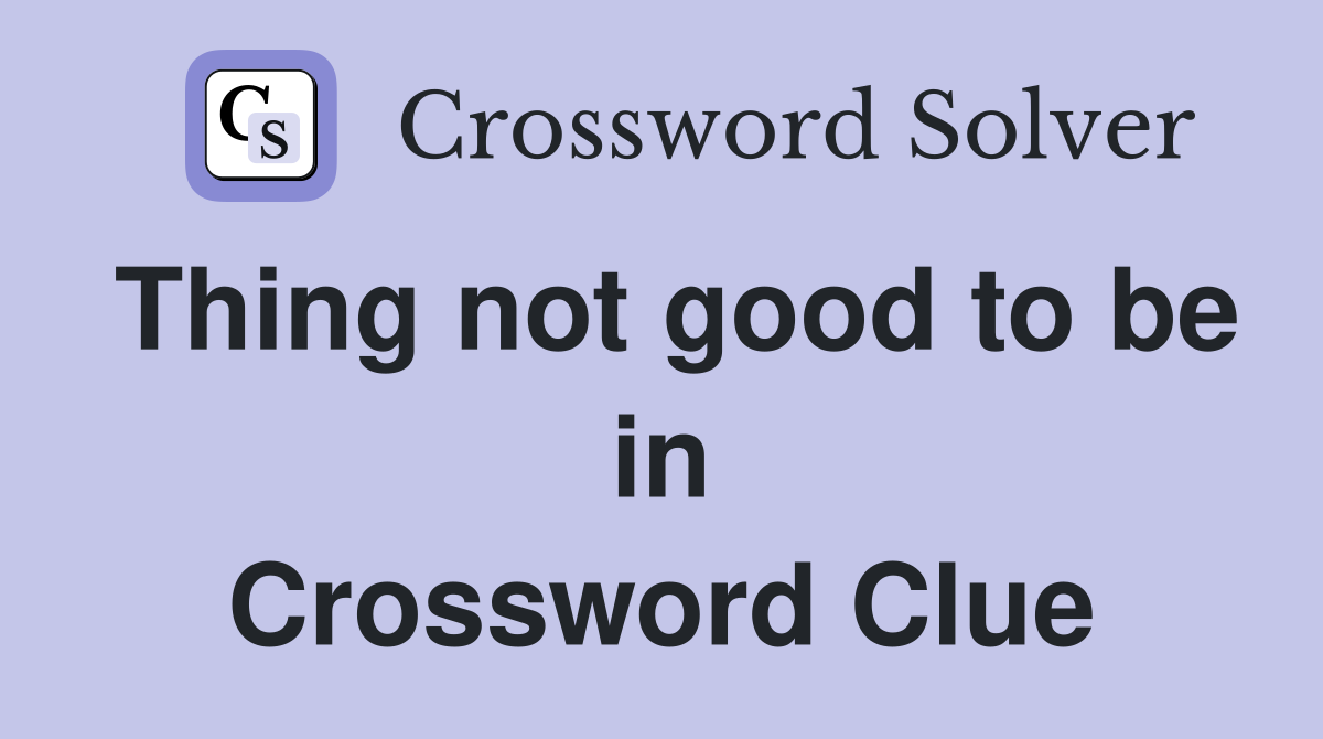 Thing not good to be in Crossword Clue