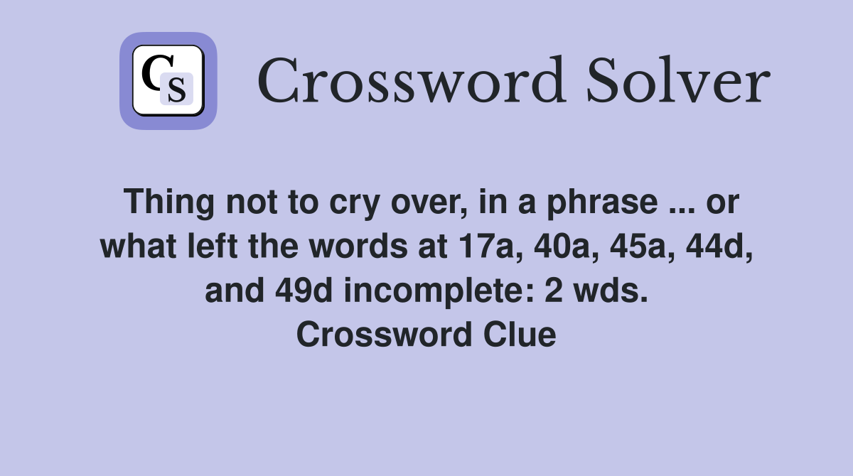Thing not to cry over, in a phrase ... or what left the words at 17a, 40a, 45a, 44d, and 49d incomplete: 2 wds. Crossword Clue