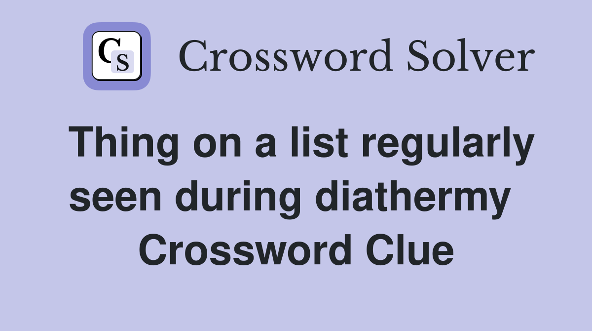 Thing on a list regularly seen during diathermy  Crossword Clue