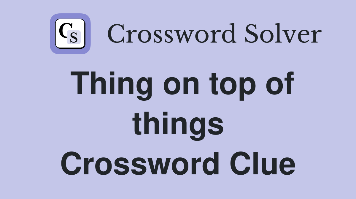 Thing on top of things Crossword Clue