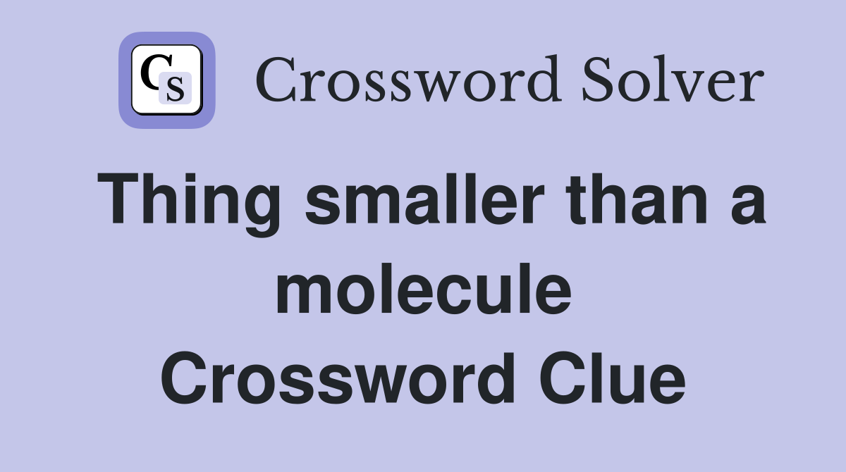 Thing smaller than a molecule Crossword Clue