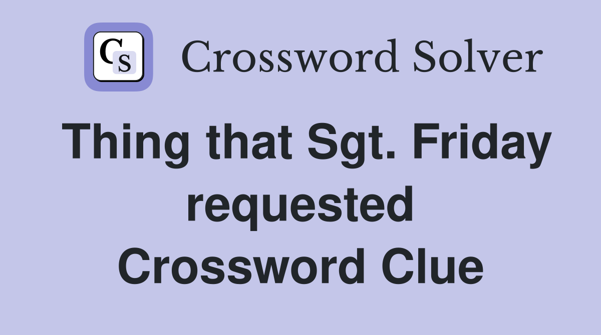 Thing that Sgt. Friday requested Crossword Clue