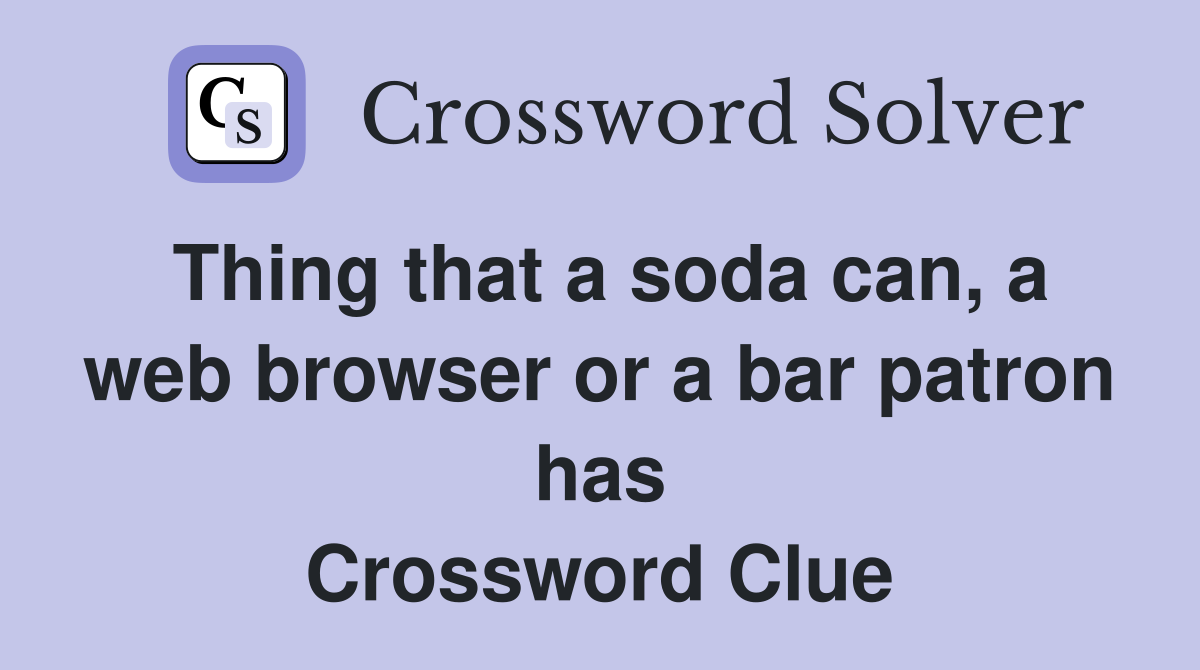 Thing that a soda can, a web browser or a bar patron has Crossword Clue