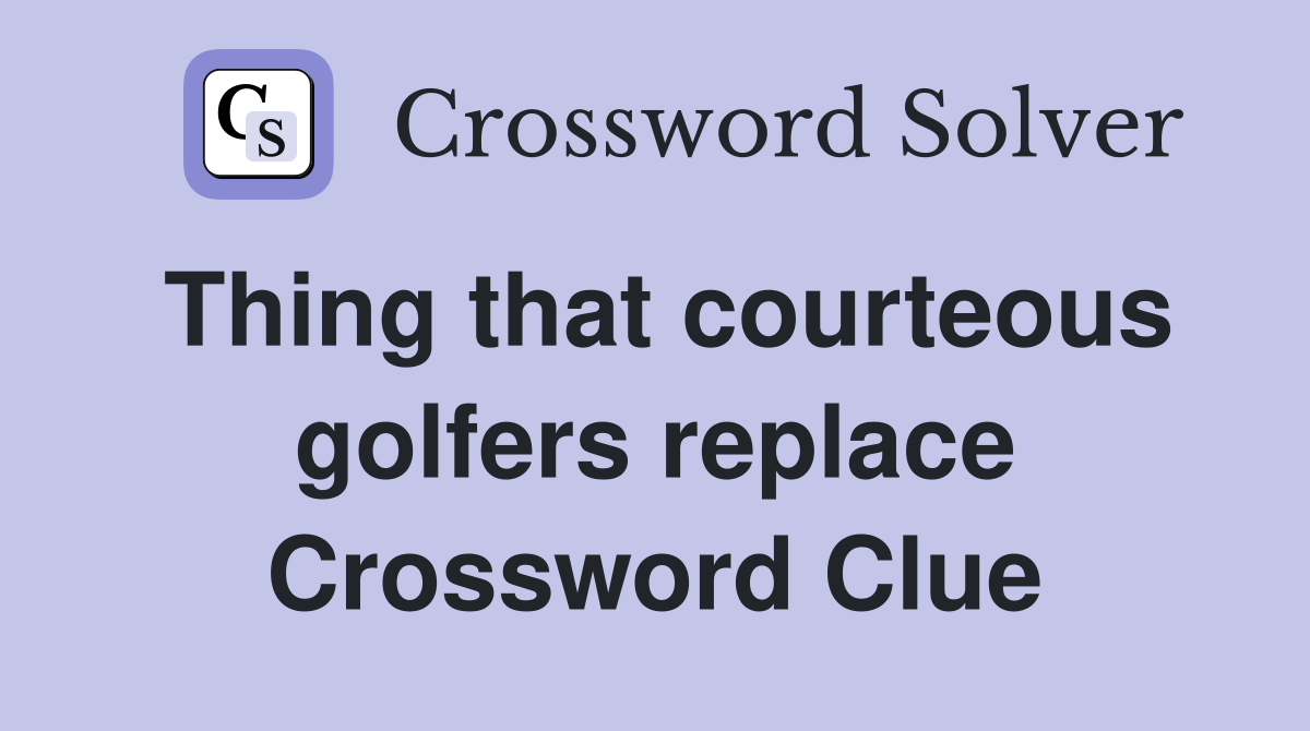 Thing that courteous golfers replace Crossword Clue