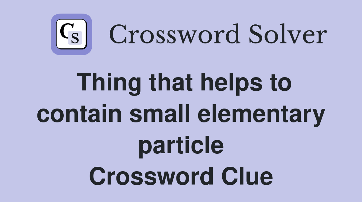 Thing that helps to contain small elementary particle Crossword Clue