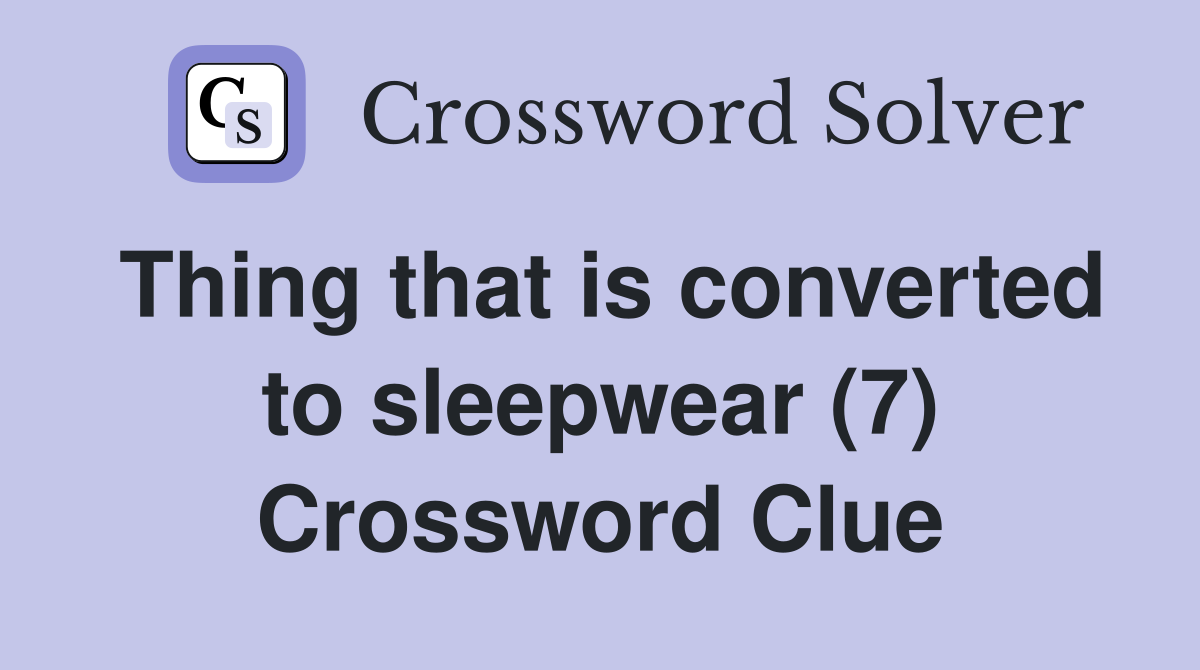 Thing that is converted to sleepwear (7) Crossword Clue