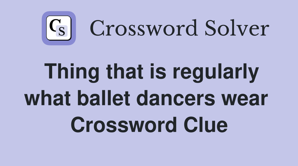 Thing that is regularly what ballet dancers wear  Crossword Clue