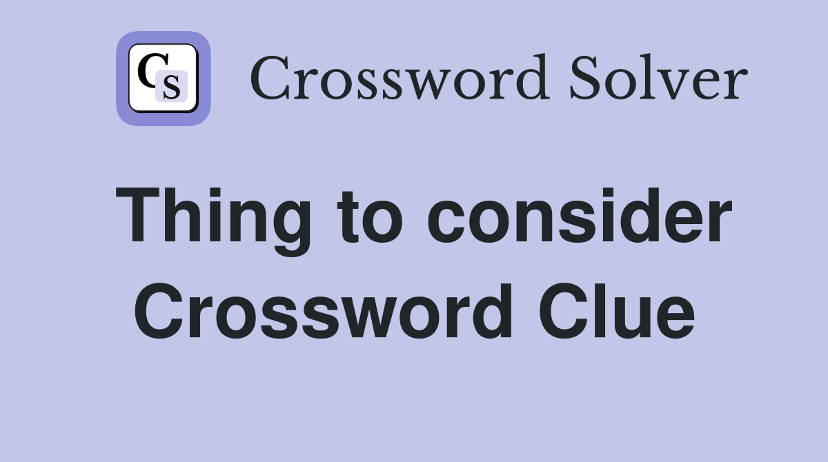 Thing to consider Crossword Clue