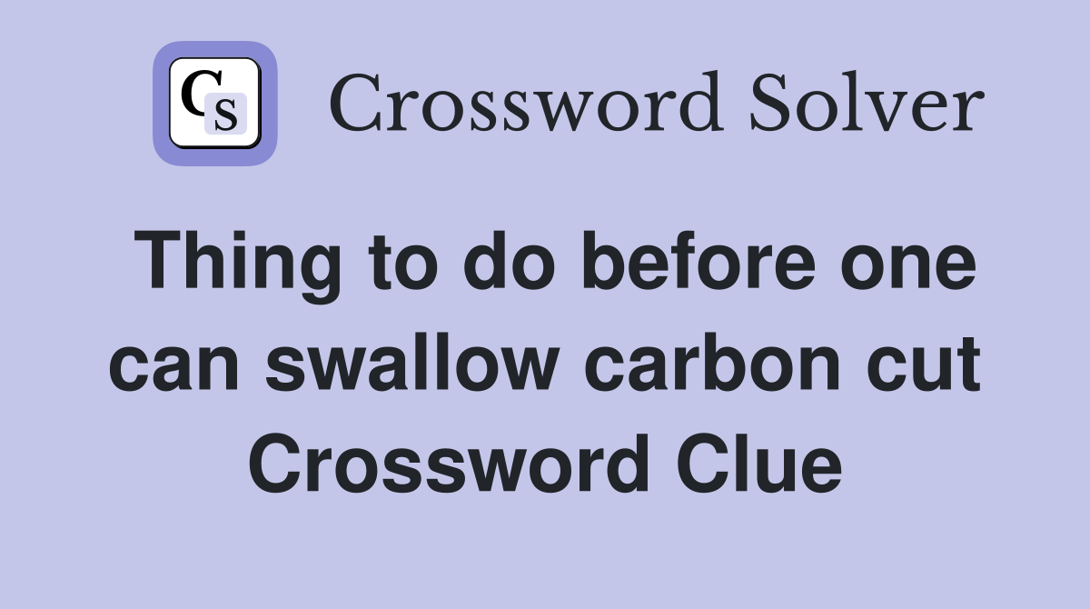 Thing to do before one can swallow carbon cut Crossword Clue