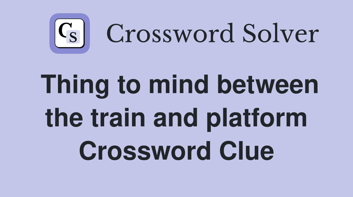 Thing to mind between the train and platform Crossword Clue