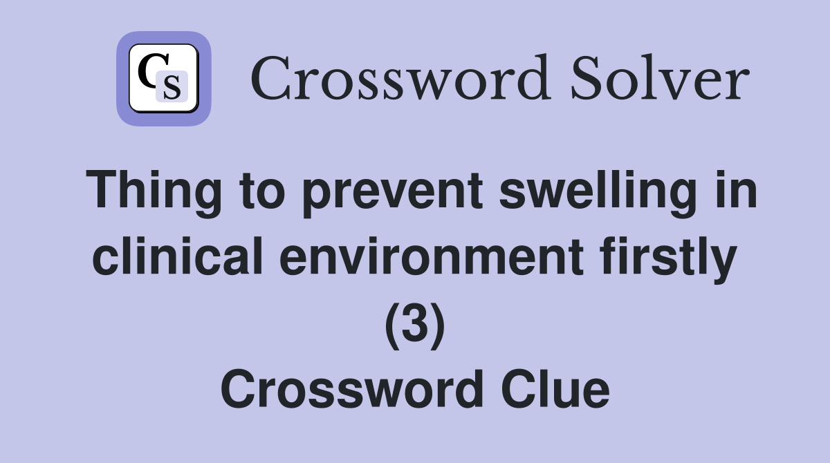 Thing to prevent swelling in clinical environment firstly (3) Crossword Clue