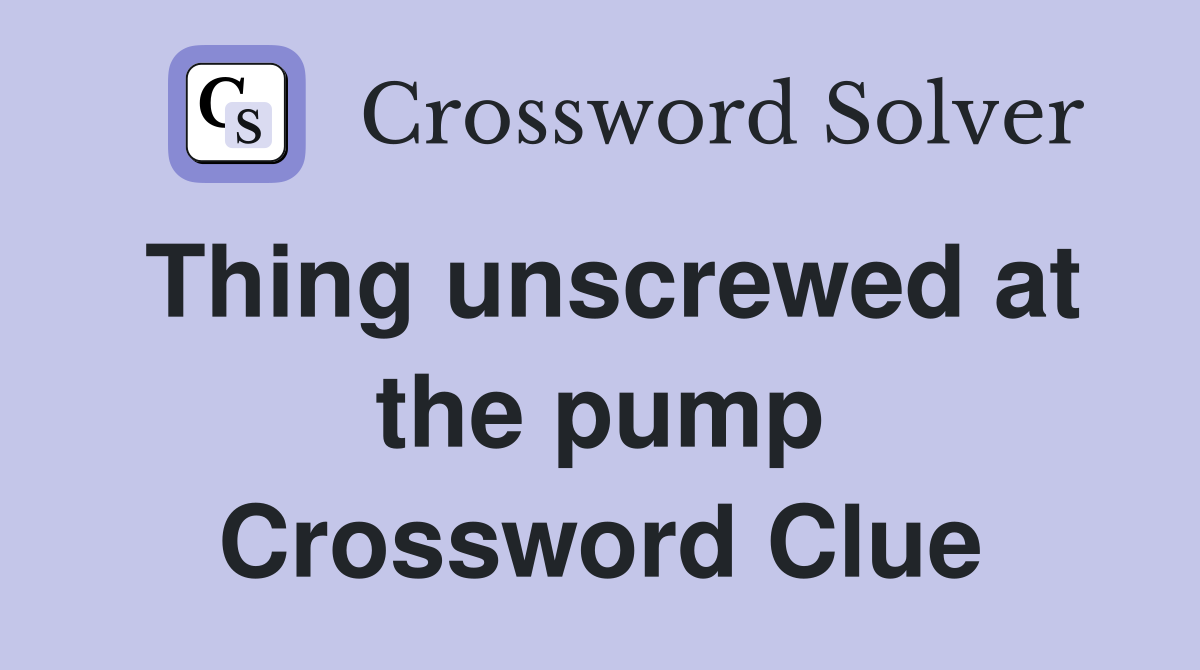 Thing unscrewed at the pump Crossword Clue