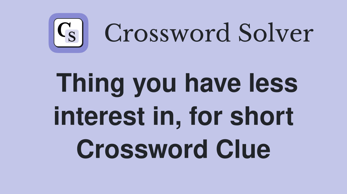 Thing you have less interest in, for short Crossword Clue