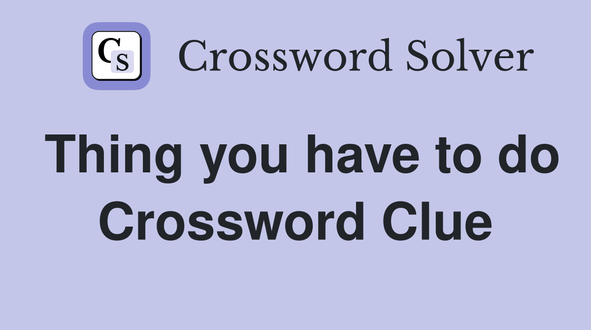 Thing you have to do Crossword Clue