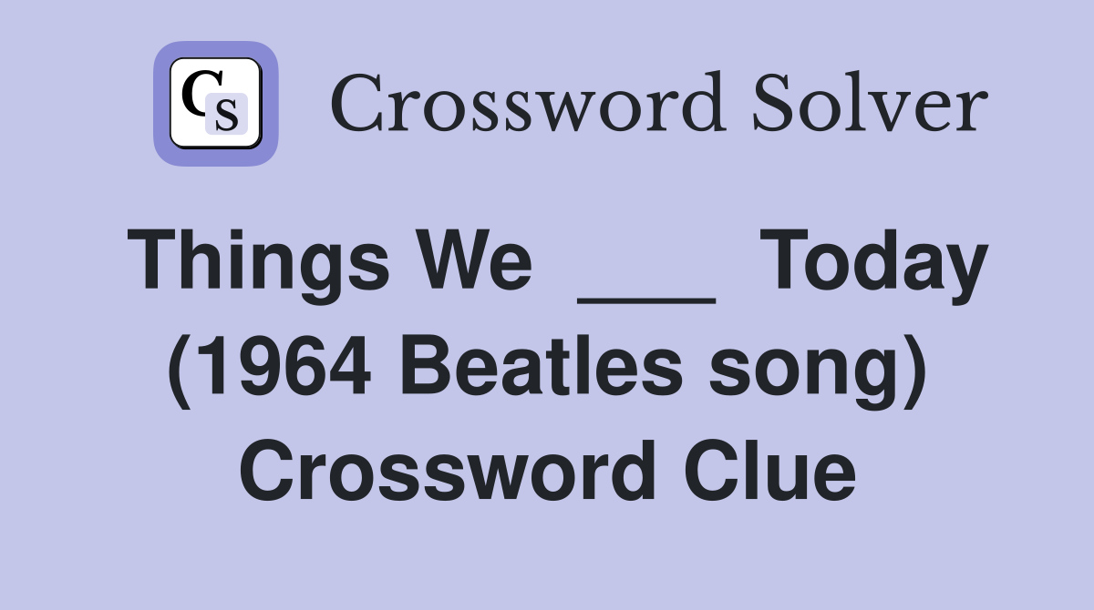 Things We  ___  Today (1964 Beatles song) Crossword Clue
